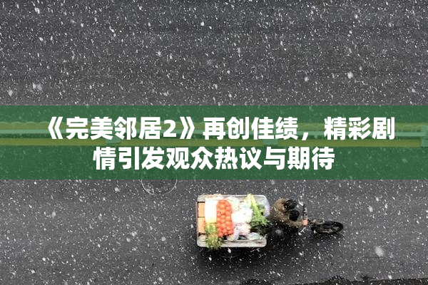 《完美邻居2》再创佳绩，精彩剧情引发观众热议与期待