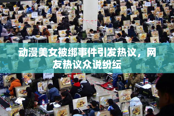 动漫美女被绑事件引发热议，网友热议众说纷纭