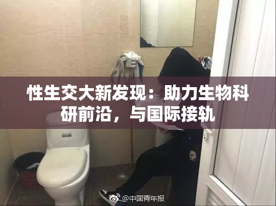 性生交大新发现：助力生物科研前沿，与国际接轨