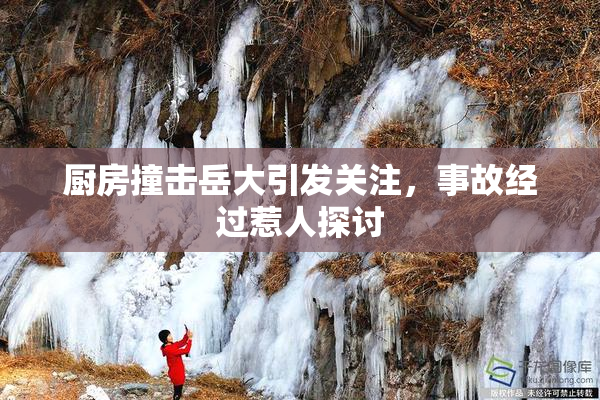 厨房撞击岳大引发关注，事故经过惹人探讨