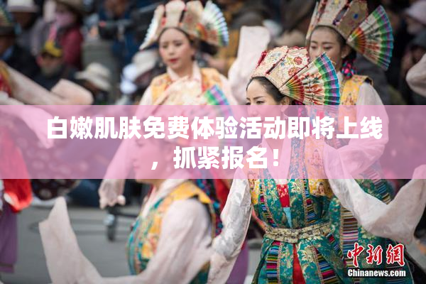 白嫩肌肤免费体验活动即将上线，抓紧报名！