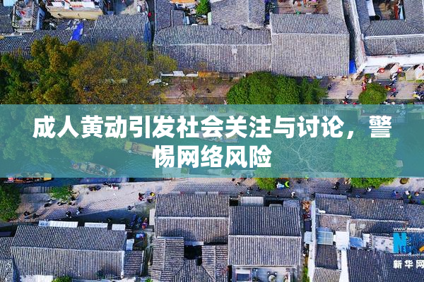 成人黄动引发社会关注与讨论，警惕网络风险