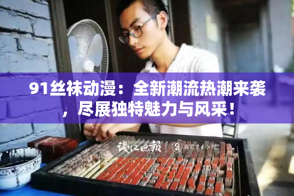91丝袜动漫：全新潮流热潮来袭，尽展独特魅力与风采！