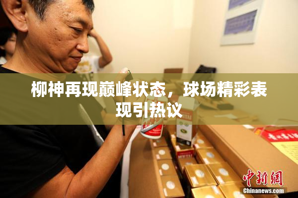 柳神再现巅峰状态，球场精彩表现引热议