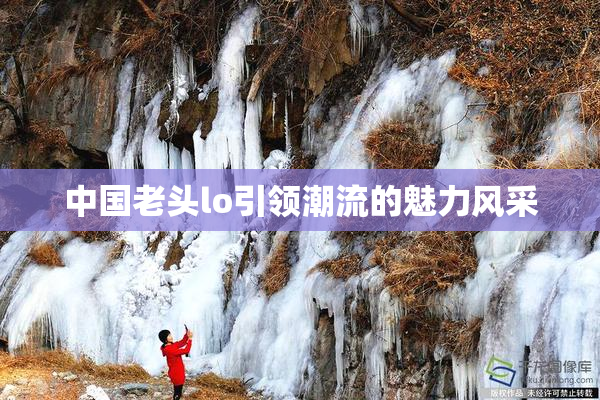 中国老头lo引领潮流的魅力风采