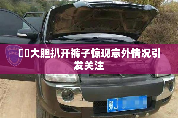 妺妺大胆扒开裤子惊现意外情况引发关注