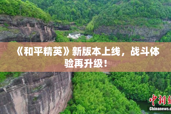 《和平精英》新版本上线，战斗体验再升级！