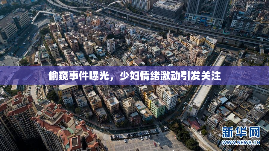 偷窥事件曝光，少妇情绪激动引发关注