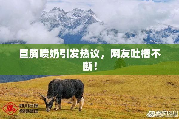 巨胸喷奶引发热议，网友吐槽不断！