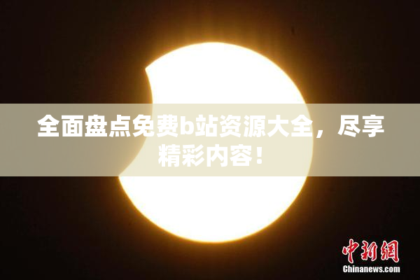 全面盘点免费b站资源大全，尽享精彩内容！
