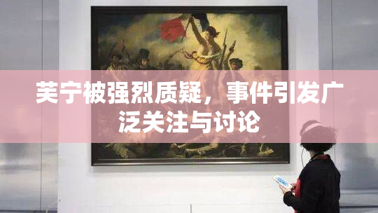 芙宁被强烈质疑，事件引发广泛关注与讨论