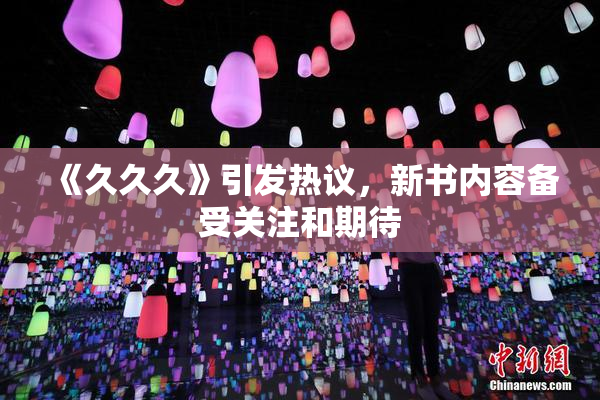 《久久久》引发热议，新书内容备受关注和期待