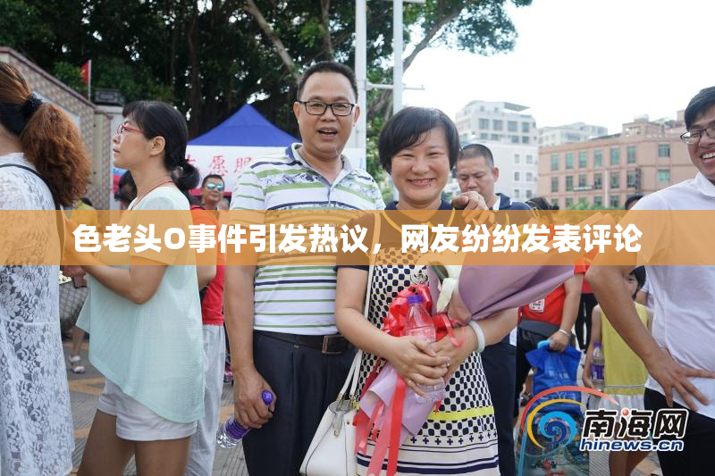 色老头O事件引发热议，网友纷纷发表评论