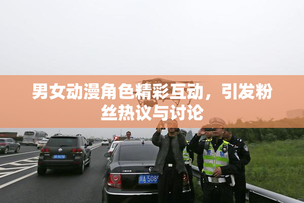 男女动漫角色精彩互动，引发粉丝热议与讨论