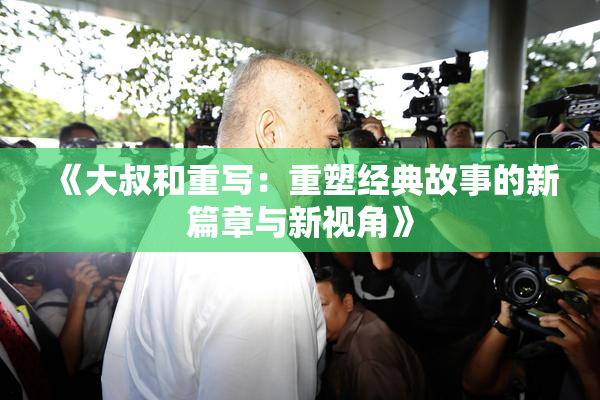 《大叔和重写：重塑经典故事的新篇章与新视角》