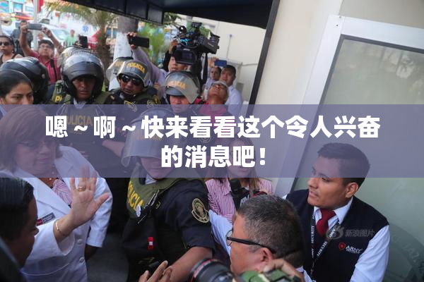 嗯～啊～快来看看这个令人兴奋的消息吧！