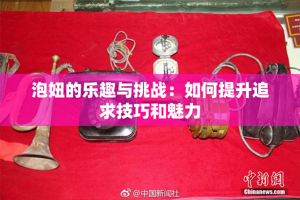泡妞的乐趣与挑战：如何提升追求技巧和魅力