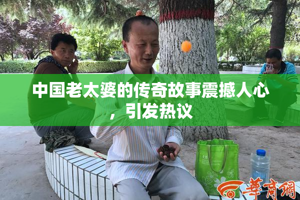 中国老太婆的传奇故事震撼人心，引发热议