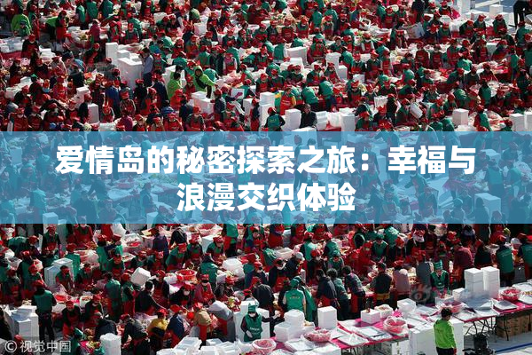 爱情岛的秘密探索之旅：幸福与浪漫交织体验