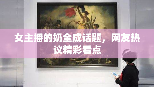 女主播的奶全成话题，网友热议精彩看点