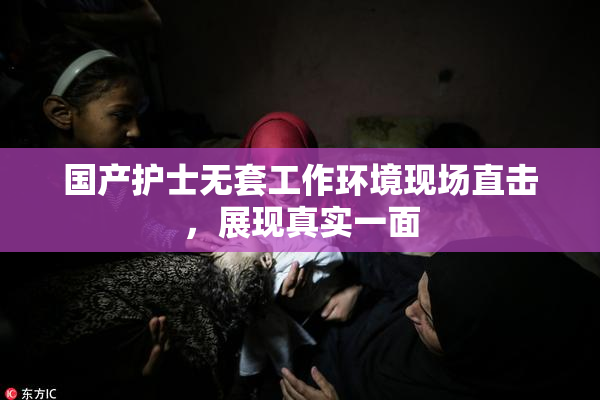 国产护士无套工作环境现场直击，展现真实一面