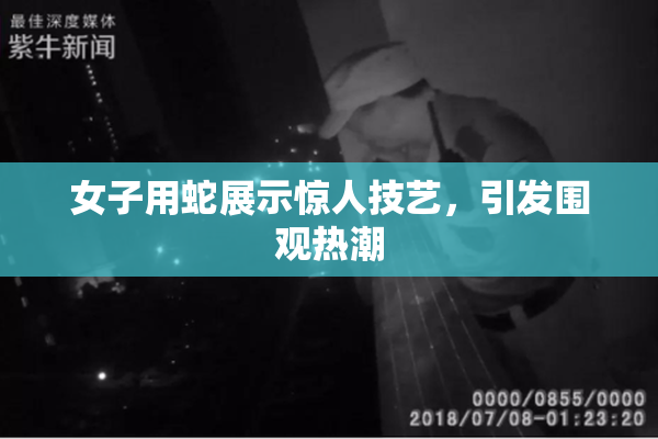 女子用蛇展示惊人技艺，引发围观热潮