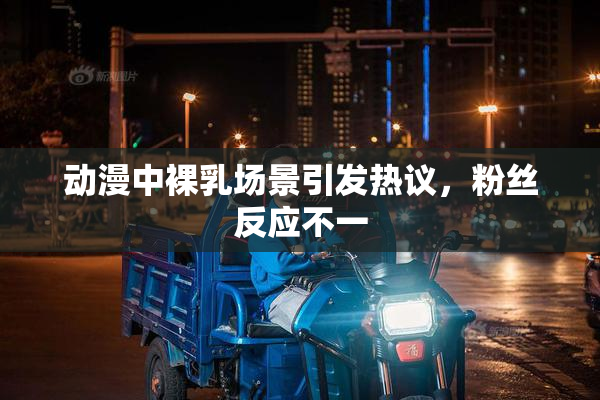 动漫中裸乳场景引发热议，粉丝反应不一