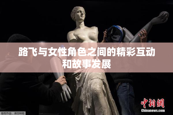 路飞与女性角色之间的精彩互动和故事发展