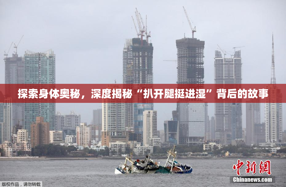探索身体奥秘，深度揭秘“扒开腿挺进湿”背后的故事
