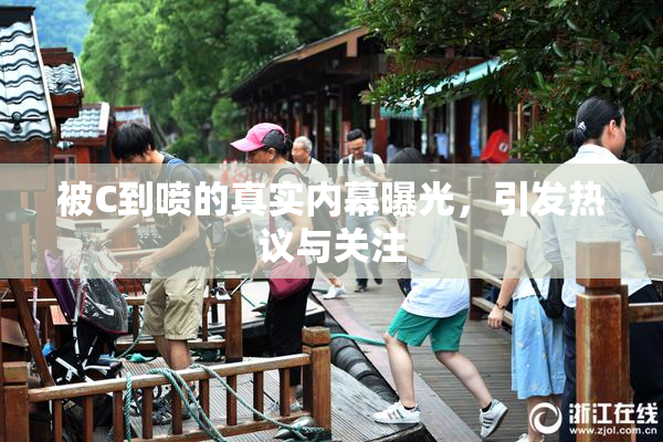 被C到喷的真实内幕曝光，引发热议与关注