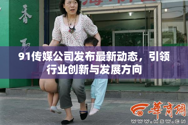 91传媒公司发布最新动态，引领行业创新与发展方向