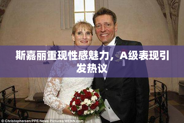 斯嘉丽重现性感魅力，A级表现引发热议