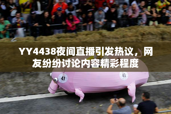 YY4438夜间直播引发热议，网友纷纷讨论内容精彩程度