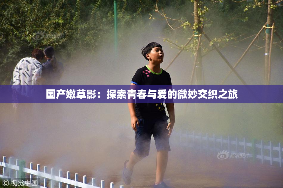 国产嫩草影：探索青春与爱的微妙交织之旅