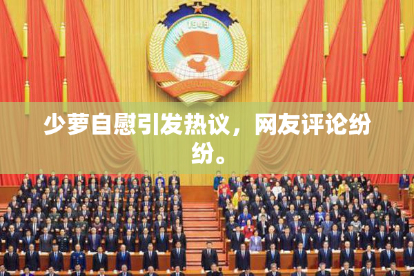 少萝自慰引发热议，网友评论纷纷。