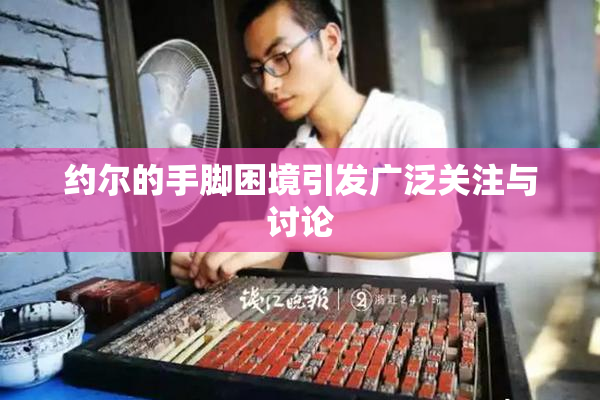 约尔的手脚困境引发广泛关注与讨论
