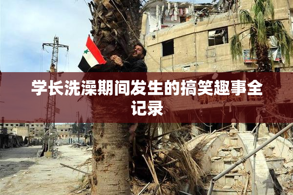 学长洗澡期间发生的搞笑趣事全记录