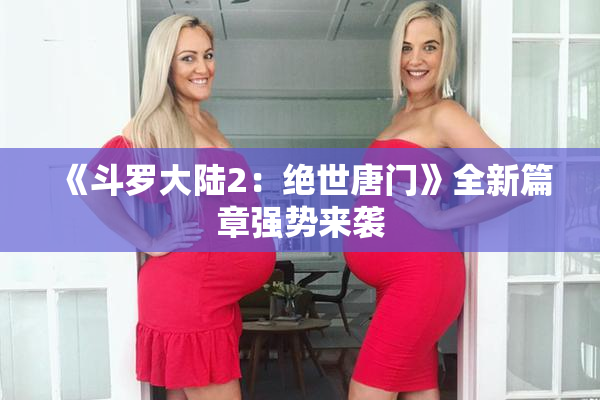 《斗罗大陆2：绝世唐门》全新篇章强势来袭