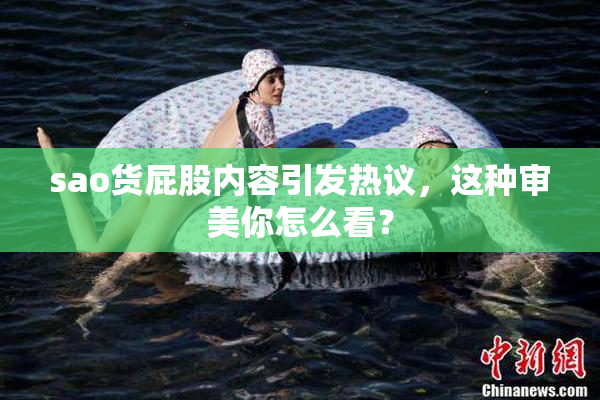 sao货屁股内容引发热议，这种审美你怎么看？