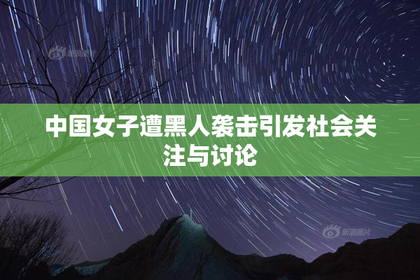 中国女子遭黑人袭击引发社会关注与讨论