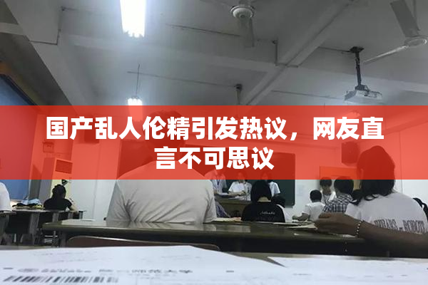 国产乱人伦精引发热议，网友直言不可思议
