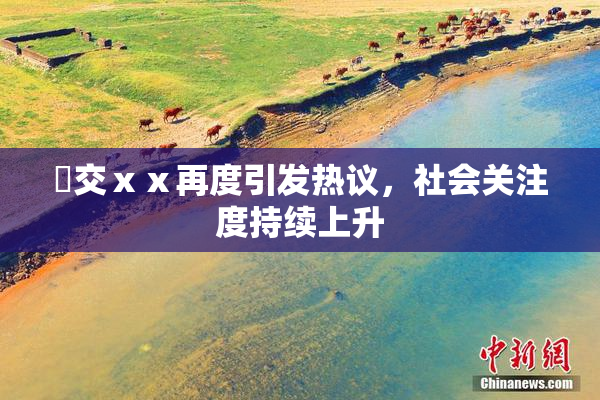 嘼交ⅹⅹ再度引发热议，社会关注度持续上升