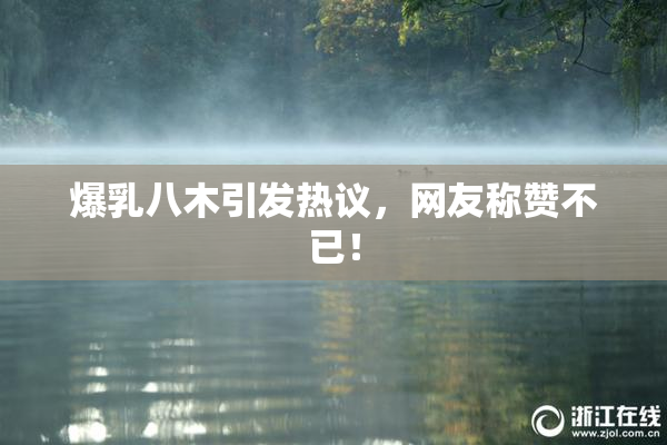 爆乳八木引发热议，网友称赞不已！