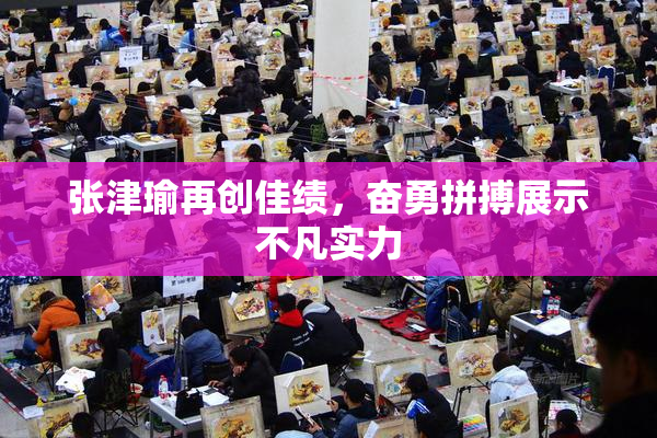 张津瑜再创佳绩，奋勇拼搏展示不凡实力