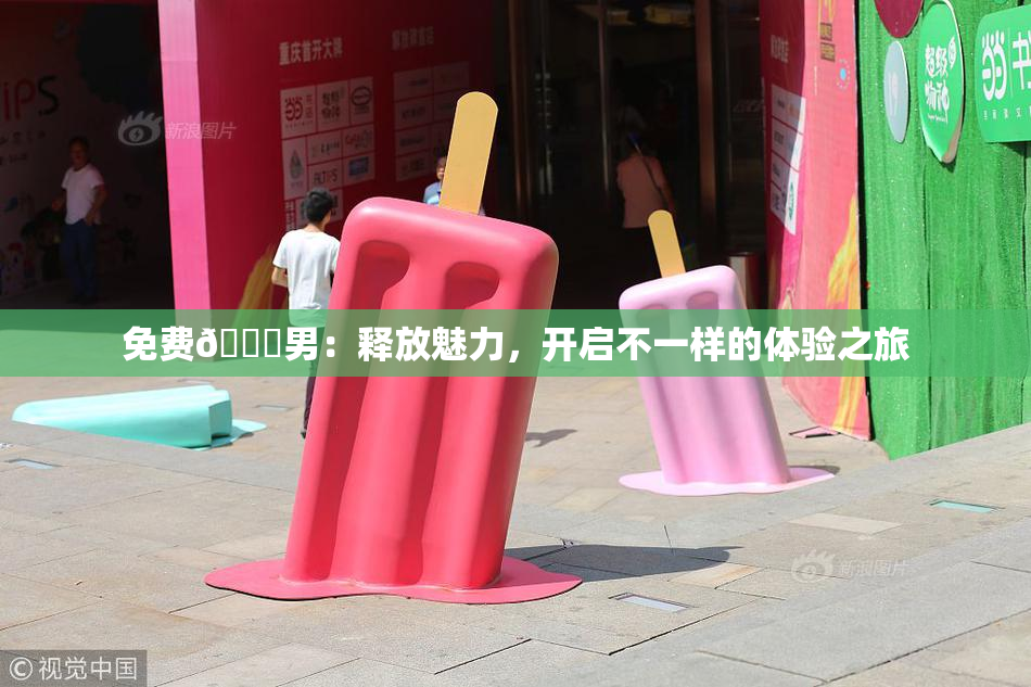 免费🔞男：释放魅力，开启不一样的体验之旅