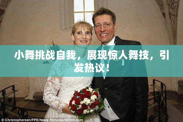 小舞挑战自我，展现惊人舞技，引发热议！