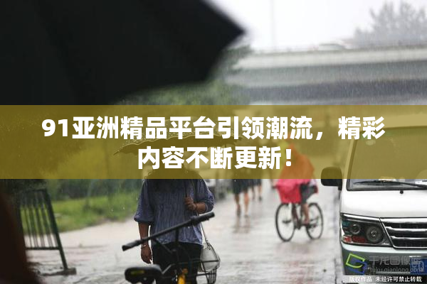 91亚洲精品平台引领潮流，精彩内容不断更新！