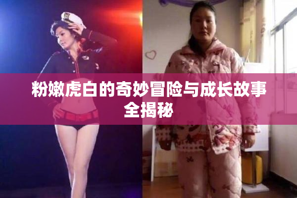 粉嫩虎白的奇妙冒险与成长故事全揭秘