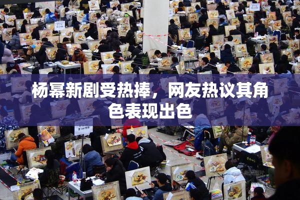 杨幂新剧受热捧，网友热议其角色表现出色