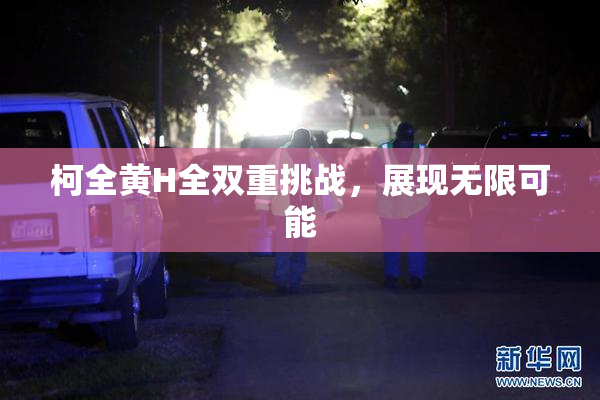 柯全黄H全双重挑战，展现无限可能